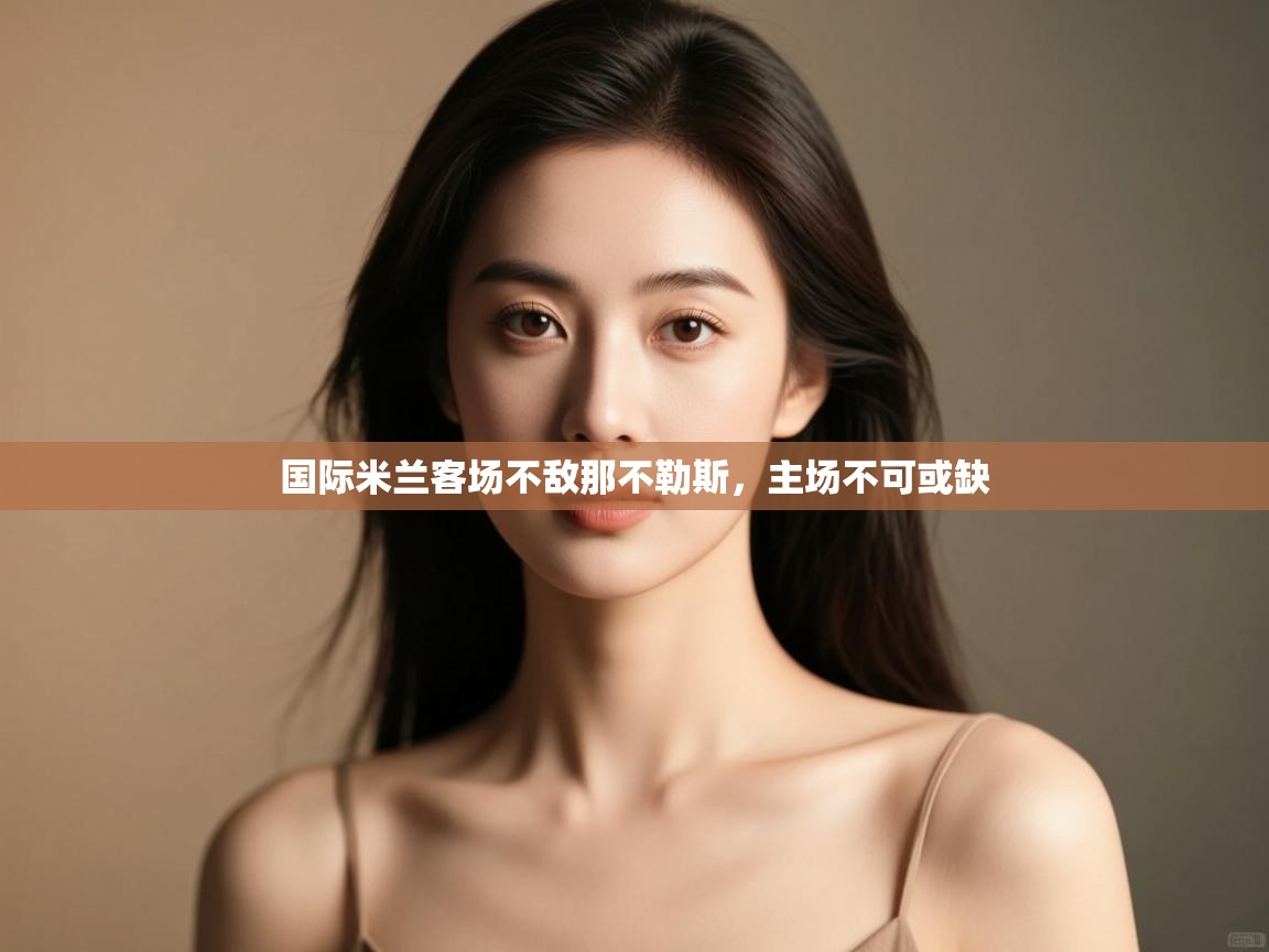 国际米兰客场不敌那不勒斯，主场不可或缺  第2张